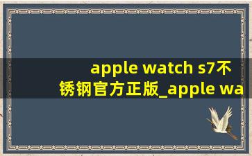 apple watch s7不锈钢官方正版_apple watch s7官网原价不锈钢